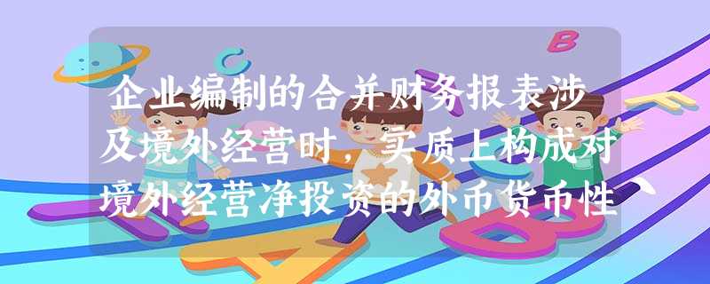 企业编制的合并财务报表涉及境外经营时,实质上构成对境外经营净投资的外币货币性项目产生的汇兑差额应先相互抵销,抵销后仍有余 企业编制的合并财务报表涉及境外经营时,实质上构成对境外经营净投资的外币货币性项目产生的汇兑差额应先相互抵销,抵销后仍有余