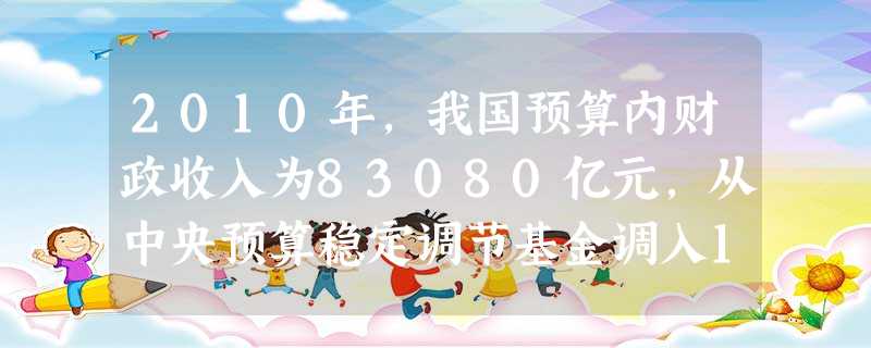 2010年,我国预算内财政收入为83080亿元,从中央预算稳定调节基金调入100亿元;预算内财政支出为89575亿元,补充中央预算稳定调节基金2248亿元,地方财政结转下年支出1357亿元。全国财政收 2010年,我国预算内财政收入为83080亿元,从中央预算稳定调节基金调入100亿元;预算内财政支出为89575亿元,补充中央预算稳定调节基金2248亿元,地方财政结转下年支出1357亿元。全国财政收