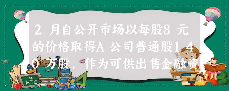 2月自公开市场以每股8元的价格取得A公司普通股140万股,作为可供出售金融资产核算(假定不考虑交易费用 2月自公开市场以每股8元的价格取得A公司普通股140万股,作为可供出售金融资产核算(假定不考虑交易费用