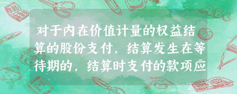 对于内在价值计量的权益结算的股份支付,结算发生在等待期的,结算时支付的款项应当作为回购该权益工具处理,结算支付的款项高于 对于内在价值计量的权益结算的股份支付,结算发生在等待期的,结算时支付的款项应当作为回购该权益工具处理,结算支付的款项高于