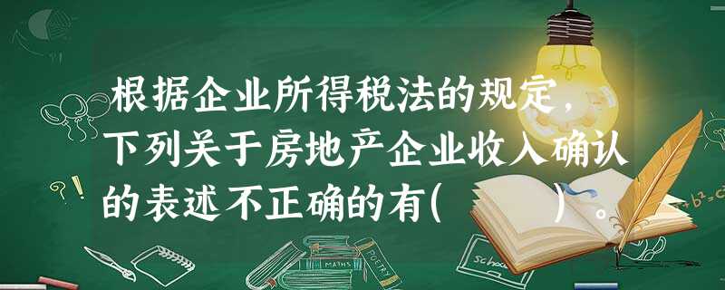 根据企业所得税法的规定,下列关于房地产企业收入确认的表述不正确的有( )。 根据企业所得税法的规定,下列关于房地产企业收入确认的表述不正确的有( )。