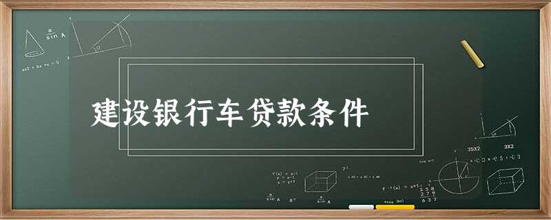 建设银行车贷款条件 建设银行车贷款条件