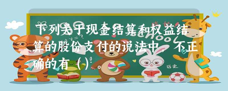 下列关于现金结算和权益结算的股份支付的说法中,不正确的有()。 下列关于现金结算和权益结算的股份支付的说法中,不正确的有()。