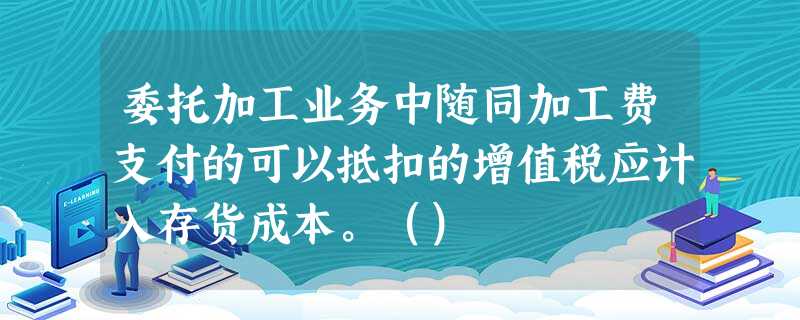 委托加工业务中随同加工费支付的可以抵扣的增值税应计入存货成本。() 委托加工业务中随同加工费支付的可以抵扣的增值税应计入存货成本。()
