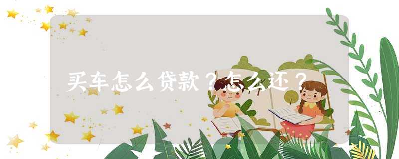 买车怎么贷款?怎么还? 买车怎么贷款?怎么还?