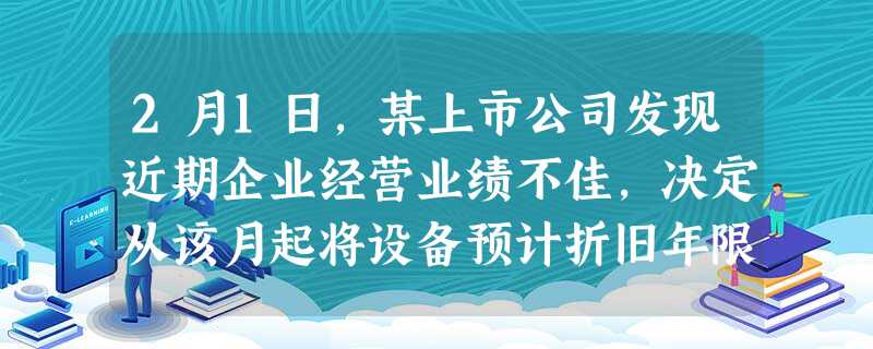 2月1日,某上市公司发现近期企业经营业绩不佳,决定从该月起将设备预计折旧年限由原来的6年改为10年,当时公司2 2月1日,某上市公司发现近期企业经营业绩不佳,决定从该月起将设备预计折旧年限由原来的6年改为10年,当时公司2