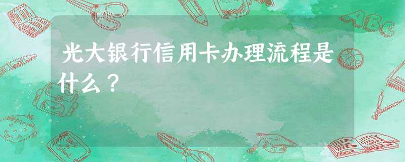 光大银行信用卡办理流程是什么? 光大银行信用卡办理流程是什么?