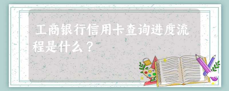 工商银行信用卡查询进度流程是什么? 工商银行信用卡查询进度流程是什么?