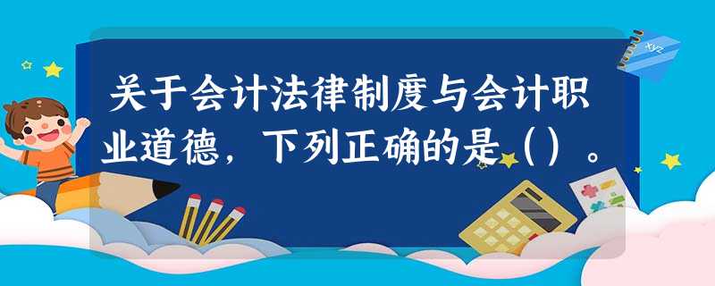 关于会计法律制度与会计职业道德,下列正确的是()。 关于会计法律制度与会计职业道德,下列正确的是()。