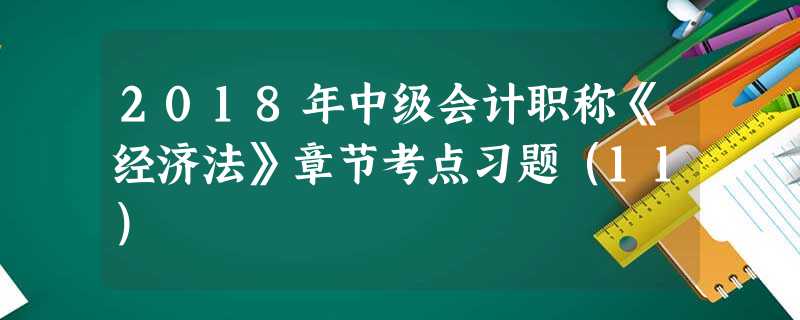 2018年中级会计职称《经济法》章节考点习题(11) 2018年中级会计职称《经济法》章节考点习题(11)
