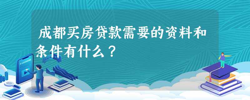 成都买房贷款需要的资料和条件有什么? 成都买房贷款需要的资料和条件有什么?