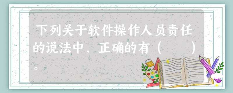 下列关于软件操作人员责任的说法中,正确的有( )。 下列关于软件操作人员责任的说法中,正确的有( )。