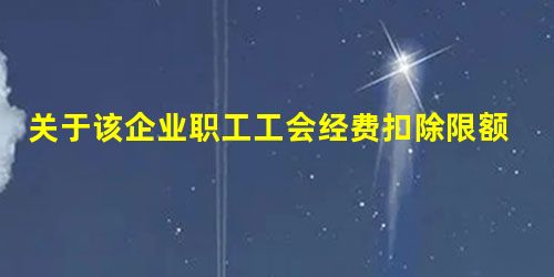 关于该企业职工工会经费扣除限额的说法中正确的有() 关于该企业职工工会经费扣除限额的说法中正确的有()
