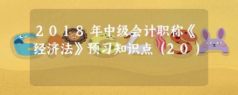 2018年中级会计职称《经济法》预习知识点(20) 2018年中级会计职称《经济法》预习知识点(20)