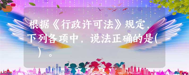 根据《行政许可法》规定,下列各项中,说法正确的是( )。 根据《行政许可法》规定,下列各项中,说法正确的是( )。