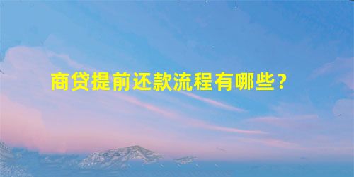 商贷提前还款流程有哪些? 商贷提前还款流程有哪些?