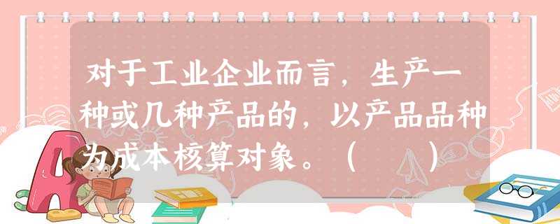 对于工业企业而言,生产一种或几种产品的,以产品品种为成本核算对象。( ) 对于工业企业而言,生产一种或几种产品的,以产品品种为成本核算对象。( )