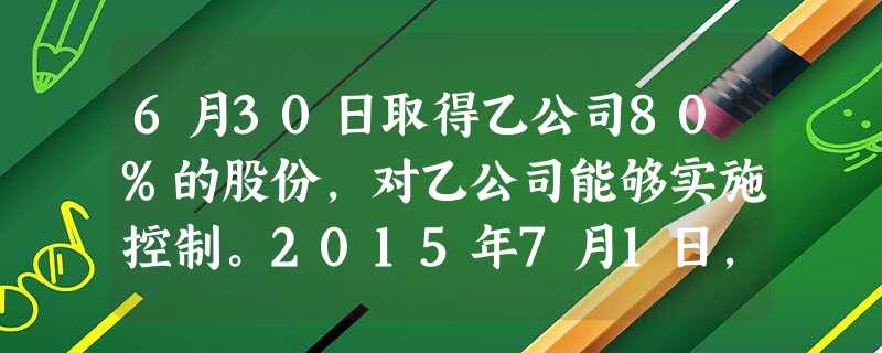 6月30日取得乙公司80%的股份,对乙公司能够实施控制。2015年7月1日,甲公司向乙公司出售一项专利, 6月30日取得乙公司80%的股份,对乙公司能够实施控制。2015年7月1日,甲公司向乙公司出售一项专利,
