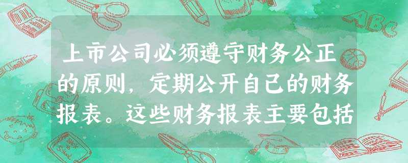 上市公司必须遵守财务公正的原则,定期公开自己的财务报表。这些财务报表主要包括( )。 上市公司必须遵守财务公正的原则,定期公开自己的财务报表。这些财务报表主要包括( )。