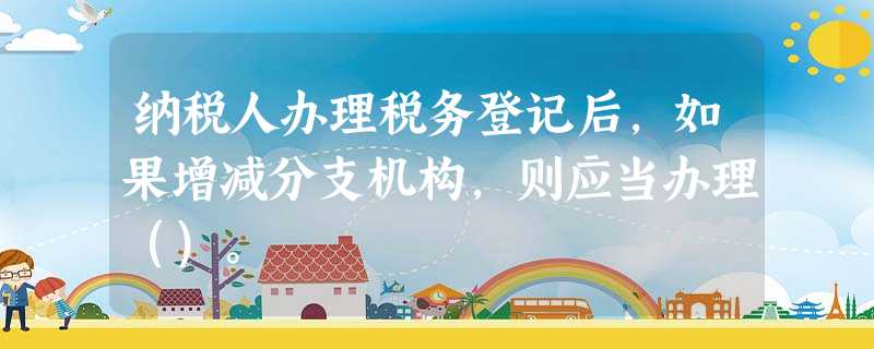 纳税人办理税务登记后,如果增减分支机构,则应当办理()。 纳税人办理税务登记后,如果增减分支机构,则应当办理()。
