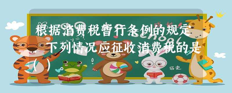 根据消费税暂行条例的规定,下列情况应征收消费税的是()。 根据消费税暂行条例的规定,下列情况应征收消费税的是()。