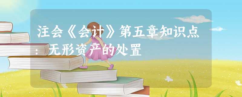 注会《会计》第五章知识点:无形资产的处置 注会《会计》第五章知识点:无形资产的处置