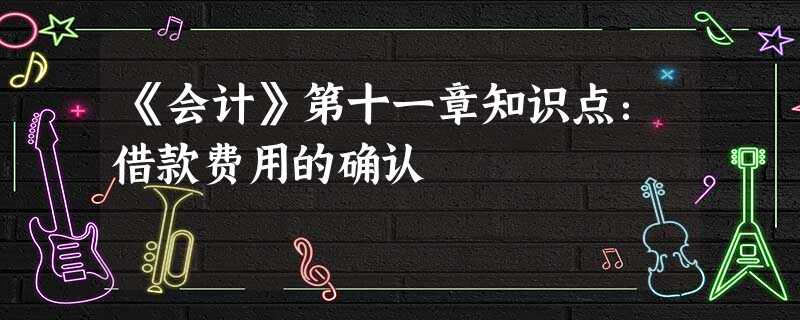 《会计》第十一章知识点:借款费用的确认 《会计》第十一章知识点:借款费用的确认