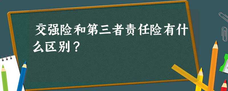 交强险和第三者责任险有什么区别? 交强险和第三者责任险有什么区别?