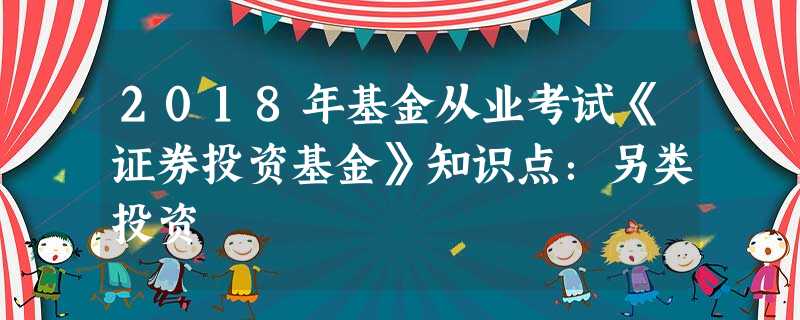 2018年基金从业考试《证券投资基金》知识点:另类投资 2018年基金从业考试《证券投资基金》知识点:另类投资