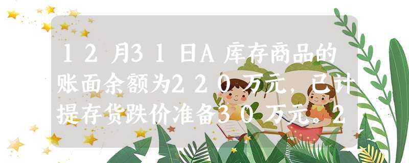 12月31日A库存商品的账面余额为220万元,已计提存货跌价准备30万元。2014年 12月31日A库存商品的账面余额为220万元,已计提存货跌价准备30万元。2014年
