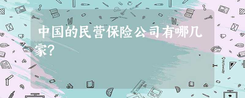 中国的民营保险公司有哪几家? 中国的民营保险公司有哪几家?
