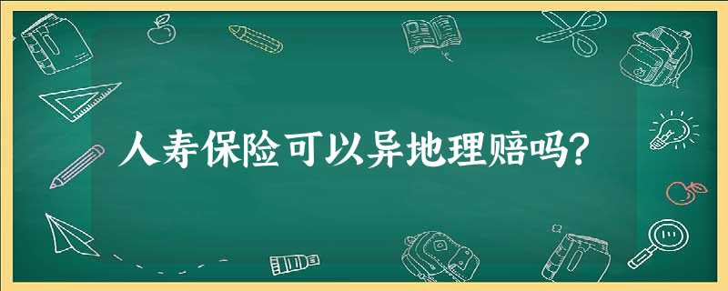 人寿保险可以异地理赔吗? 人寿保险可以异地理赔吗?