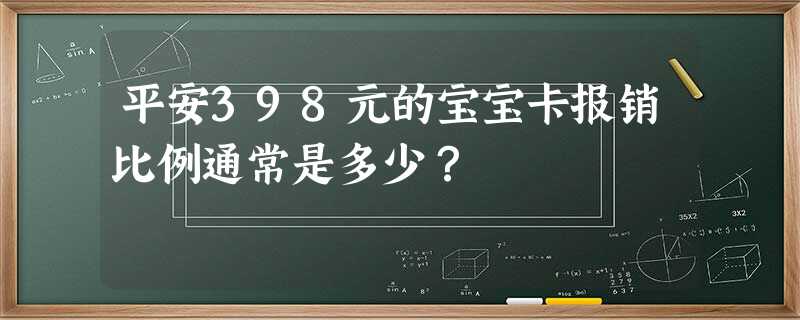 平安398元的宝宝卡报销比例通常是多少? 平安398元的宝宝卡报销比例通常是多少?