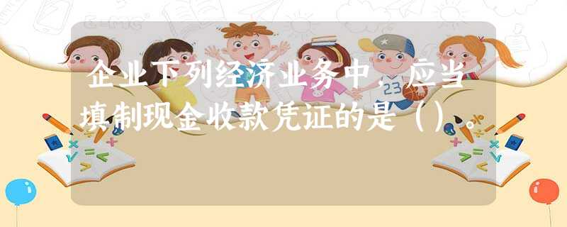 企业下列经济业务中,应当填制现金收款凭证的是()。 企业下列经济业务中,应当填制现金收款凭证的是()。