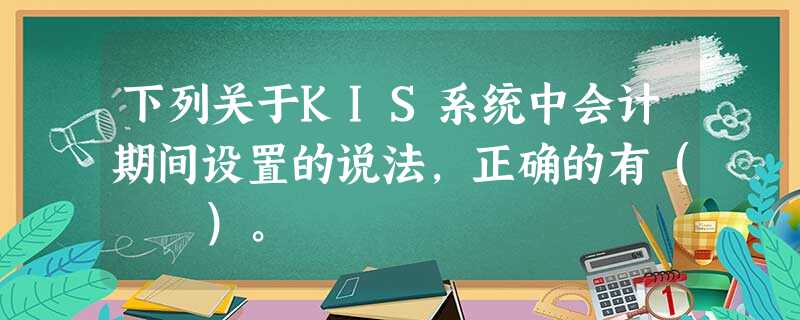 下列关于KIS系统中会计期间设置的说法,正确的有( )。 下列关于KIS系统中会计期间设置的说法,正确的有( )。