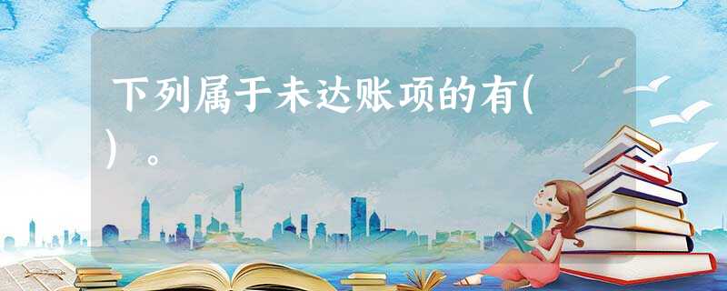 下列属于未达账项的有( )。 下列属于未达账项的有( )。
