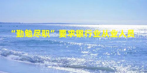 “勤勉尽职”要求银行业从业人员做到( )。 “勤勉尽职”要求银行业从业人员做到( )。