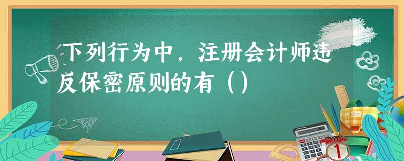 下列行为中,注册会计师违反保密原则的有() 下列行为中,注册会计师违反保密原则的有()