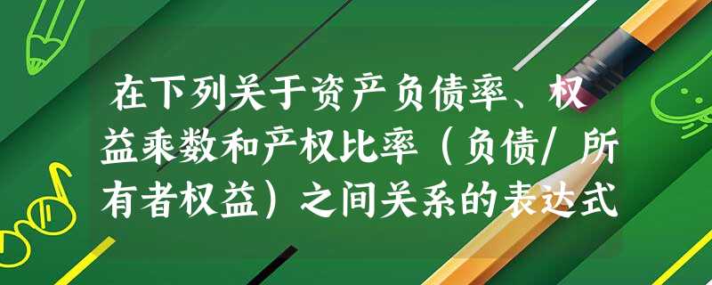 在下列关于资产负债率、权益乘数和产权比率(负债/所有者权益)之间关系的表达式中,正确的是( )。 在下列关于资产负债率、权益乘数和产权比率(负债/所有者权益)之间关系的表达式中,正确的是( )。