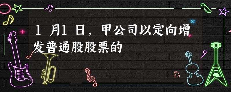 1月1日,甲公司以定向增发普通股股票的 1月1日,甲公司以定向增发普通股股票的