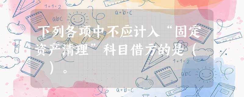 下列各项中不应计入“固定资产清理”科目借方的是( )。 下列各项中不应计入“固定资产清理”科目借方的是( )。