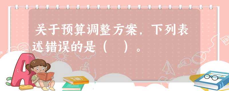 关于预算调整方案,下列表述错误的是( )。 关于预算调整方案,下列表述错误的是( )。