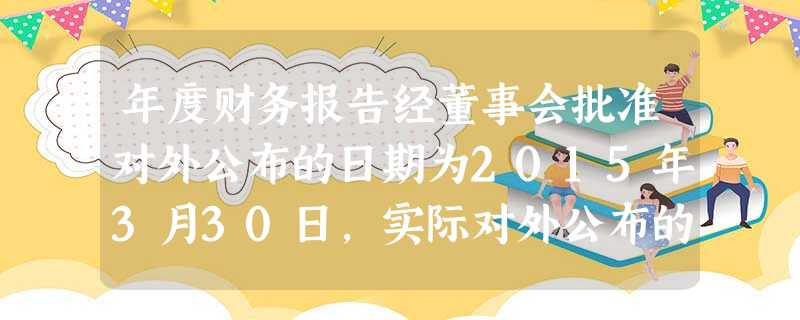 年度财务报告经董事会批准对外公布的日期为2015年3月30日,实际对外公布的日期为2015年4月3日。该 年度财务报告经董事会批准对外公布的日期为2015年3月30日,实际对外公布的日期为2015年4月3日。该