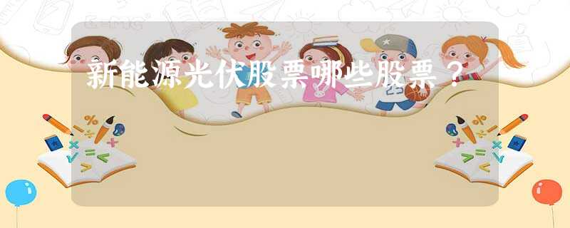 新能源光伏股票哪些股票? 新能源光伏股票哪些股票?
