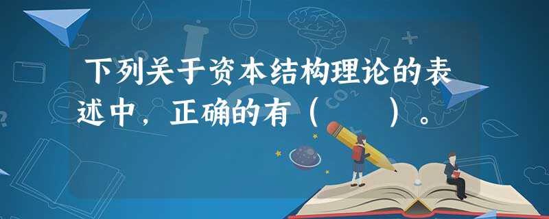 下列关于资本结构理论的表述中,正确的有( )。 下列关于资本结构理论的表述中,正确的有( )。
