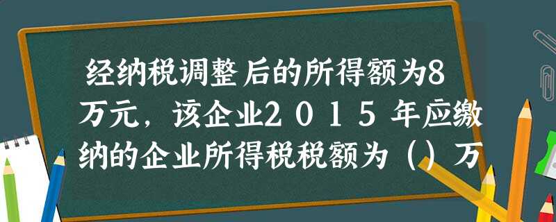 经纳税调整后的所得额为8万元,该企业2015年应缴纳的企业所得税税额为()万元。 经纳税调整后的所得额为8万元,该企业2015年应缴纳的企业所得税税额为()万元。