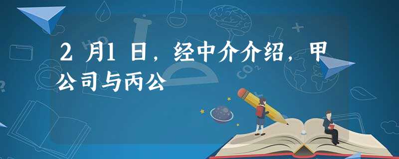 2月1日,经中介介绍,甲公司与丙公 2月1日,经中介介绍,甲公司与丙公