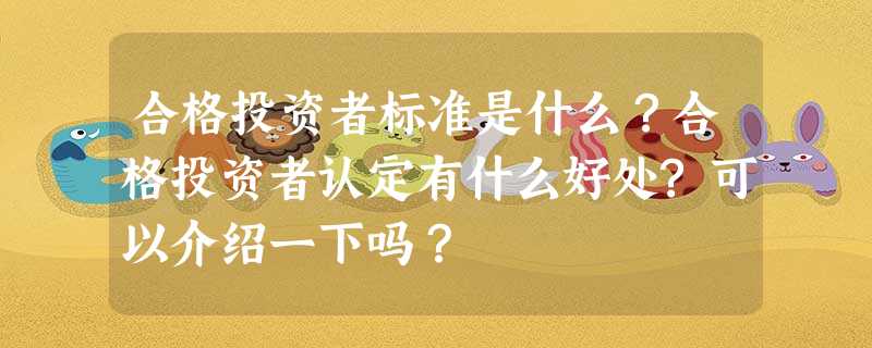 合格投资者标准是什么?合格投资者认定有什么好处?可以介绍一下吗? 合格投资者标准是什么?合格投资者认定有什么好处?可以介绍一下吗?