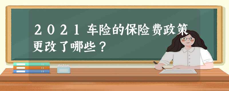 2021车险的保险费政策更改了哪些? 2021车险的保险费政策更改了哪些?