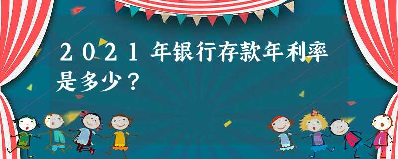 2021年银行存款年利率是多少? 2021年银行存款年利率是多少?